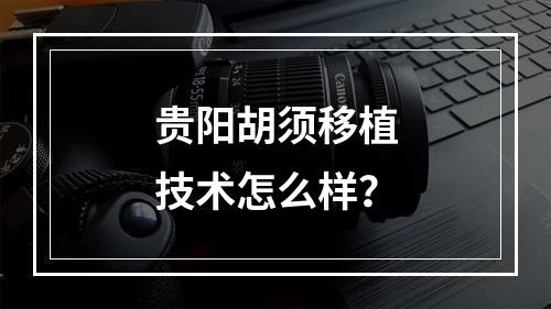 贵阳胡须移植技术怎么样？