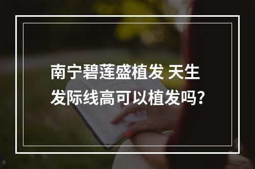 南宁碧莲盛植发 天生发际线高可以植发吗？