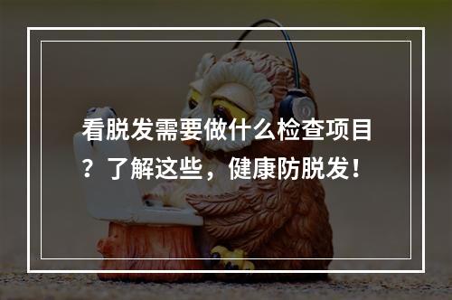 看脱发需要做什么检查项目？了解这些，健康防脱发！