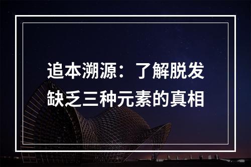 追本溯源：了解脱发缺乏三种元素的真相