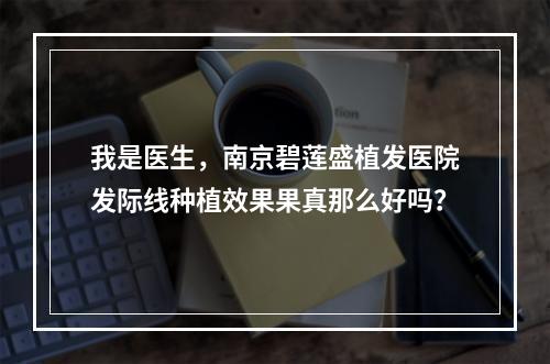 我是医生，南京碧莲盛植发医院发际线种植效果果真那么好吗？