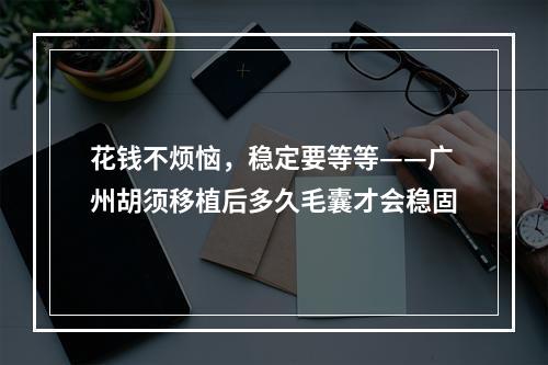 花钱不烦恼，稳定要等等——广州胡须移植后多久毛囊才会稳固