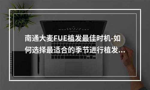 南通大麦FUE植发最佳时机-如何选择最适合的季节进行植发手术？