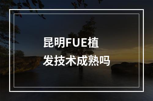 昆明FUE植发技术成熟吗