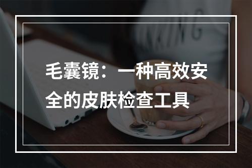 毛囊镜：一种高效安全的皮肤检查工具