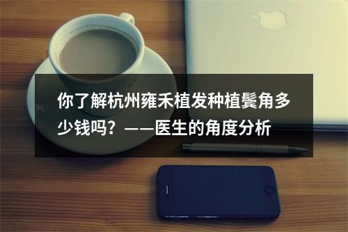 你了解杭州雍禾植发种植鬓角多少钱吗？——医生的角度分析