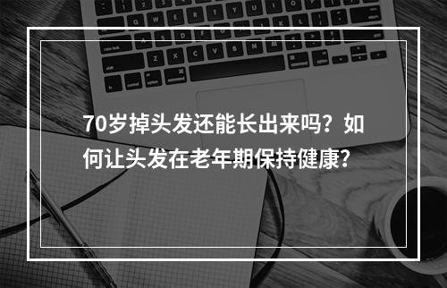 70岁掉头发还能长出来吗？如何让头发在老年期保持健康？