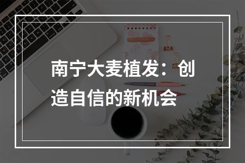 南宁大麦植发：创造自信的新机会