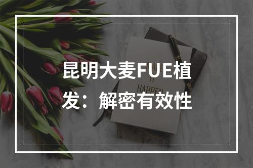 昆明大麦FUE植发：解密有效性