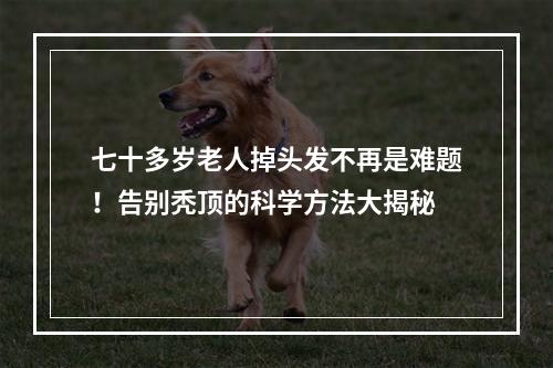 七十多岁老人掉头发不再是难题！告别秃顶的科学方法大揭秘