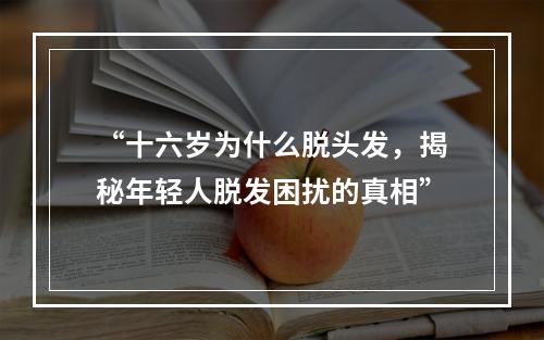 “十六岁为什么脱头发，揭秘年轻人脱发困扰的真相”