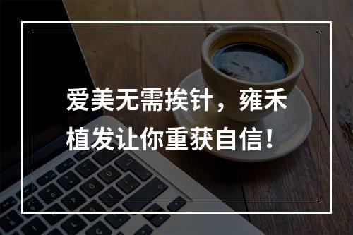 爱美无需挨针，雍禾植发让你重获自信！