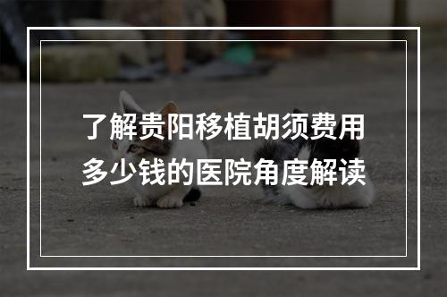 了解贵阳移植胡须费用多少钱的医院角度解读