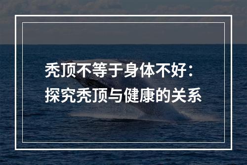 秃顶不等于身体不好：探究秃顶与健康的关系