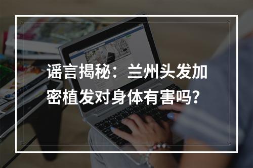 谣言揭秘：兰州头发加密植发对身体有害吗？