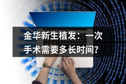 金华新生植发：一次手术需要多长时间？