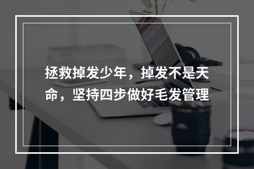 拯救掉发少年，掉发不是天命，坚持四步做好毛发管理