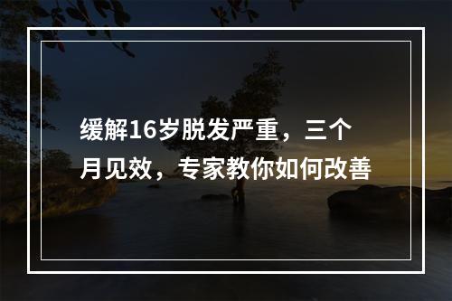 缓解16岁脱发严重，三个月见效，专家教你如何改善