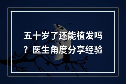 五十岁了还能植发吗？医生角度分享经验