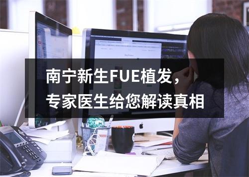 南宁新生FUE植发，专家医生给您解读真相