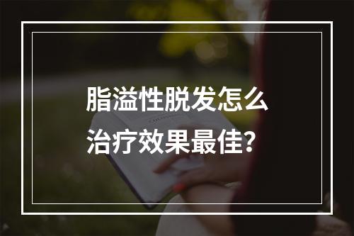 脂溢性脱发怎么治疗效果最佳？