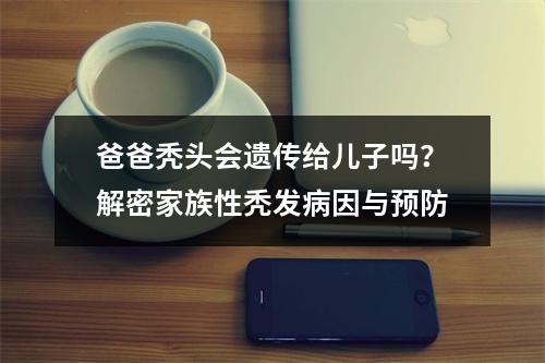 爸爸秃头会遗传给儿子吗？解密家族性秃发病因与预防