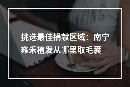 挑选最佳捐献区域：南宁雍禾植发从哪里取毛囊