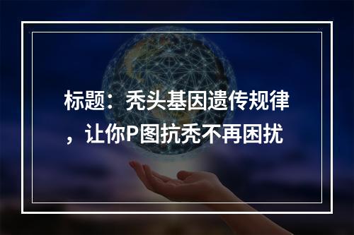 标题：秃头基因遗传规律，让你P图抗秃不再困扰