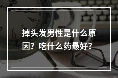 掉头发男性是什么原因？吃什么药最好？