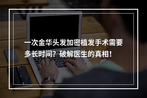 一次金华头发加密植发手术需要多长时间？破解医生的真相！