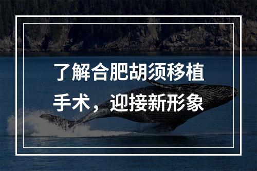 了解合肥胡须移植手术，迎接新形象