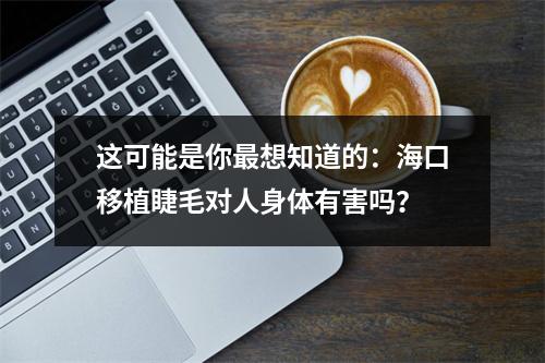 这可能是你最想知道的：海口移植睫毛对人身体有害吗？