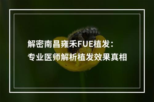 解密南昌雍禾FUE植发：专业医师解析植发效果真相