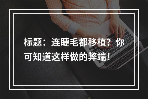 标题：连睫毛都移植？你可知道这样做的弊端！