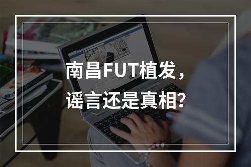 南昌FUT植发，谣言还是真相？