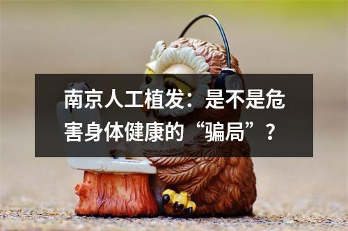 南京人工植发：是不是危害身体健康的“骗局”？