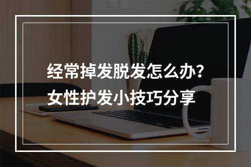 经常掉发脱发怎么办？女性护发小技巧分享