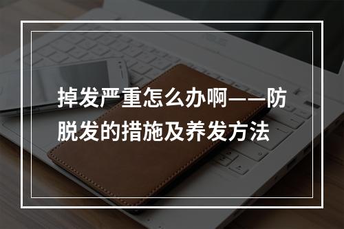 掉发严重怎么办啊——防脱发的措施及养发方法