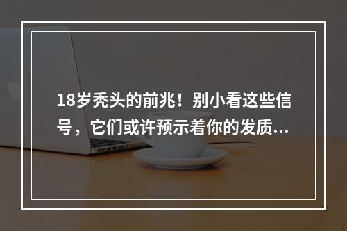 18岁秃头的前兆！别小看这些信号，它们或许预示着你的发质健康问题