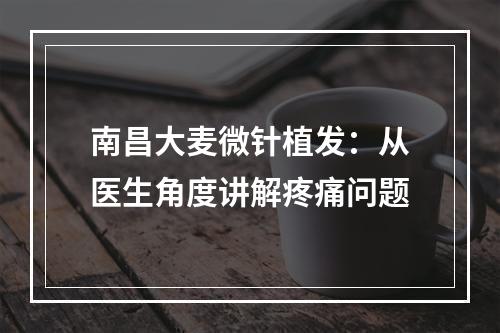 南昌大麦微针植发：从医生角度讲解疼痛问题