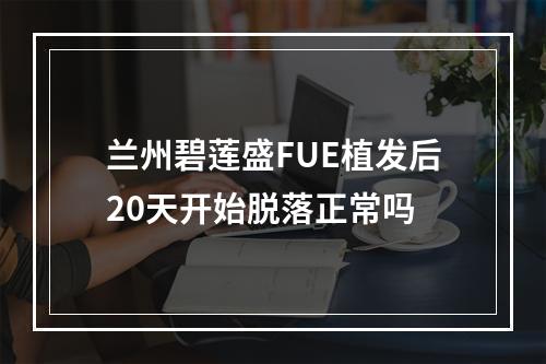 兰州碧莲盛FUE植发后20天开始脱落正常吗