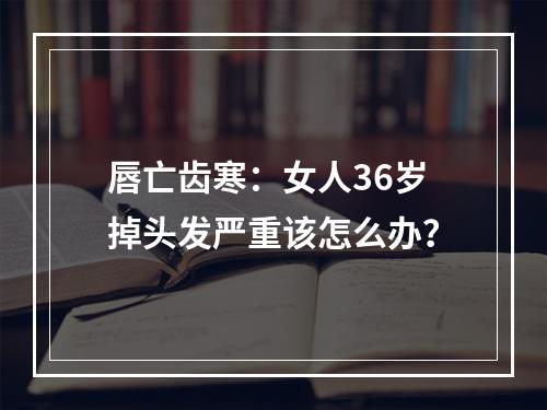 唇亡齿寒：女人36岁掉头发严重该怎么办？