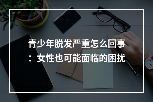 青少年脱发严重怎么回事：女性也可能面临的困扰