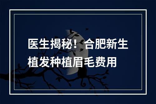 医生揭秘！合肥新生植发种植眉毛费用