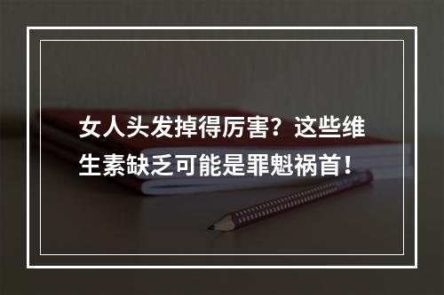 女人头发掉得厉害？这些维生素缺乏可能是罪魁祸首！