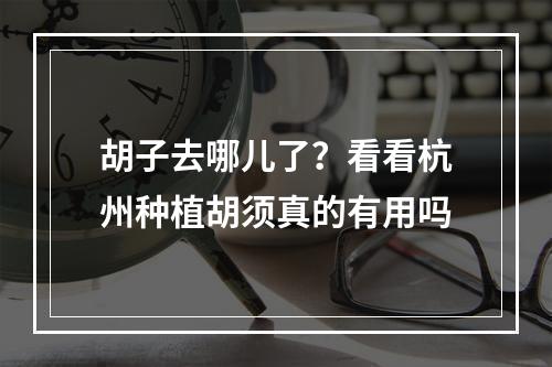 胡子去哪儿了？看看杭州种植胡须真的有用吗