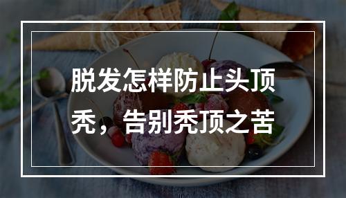 脱发怎样防止头顶秃，告别秃顶之苦