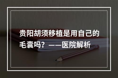 贵阳胡须移植是用自己的毛囊吗？——医院解析