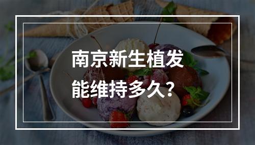 南京新生植发能维持多久？