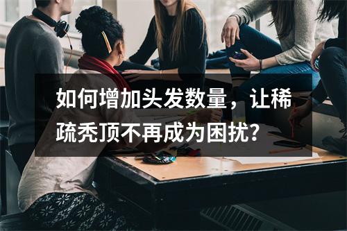 如何增加头发数量，让稀疏秃顶不再成为困扰？